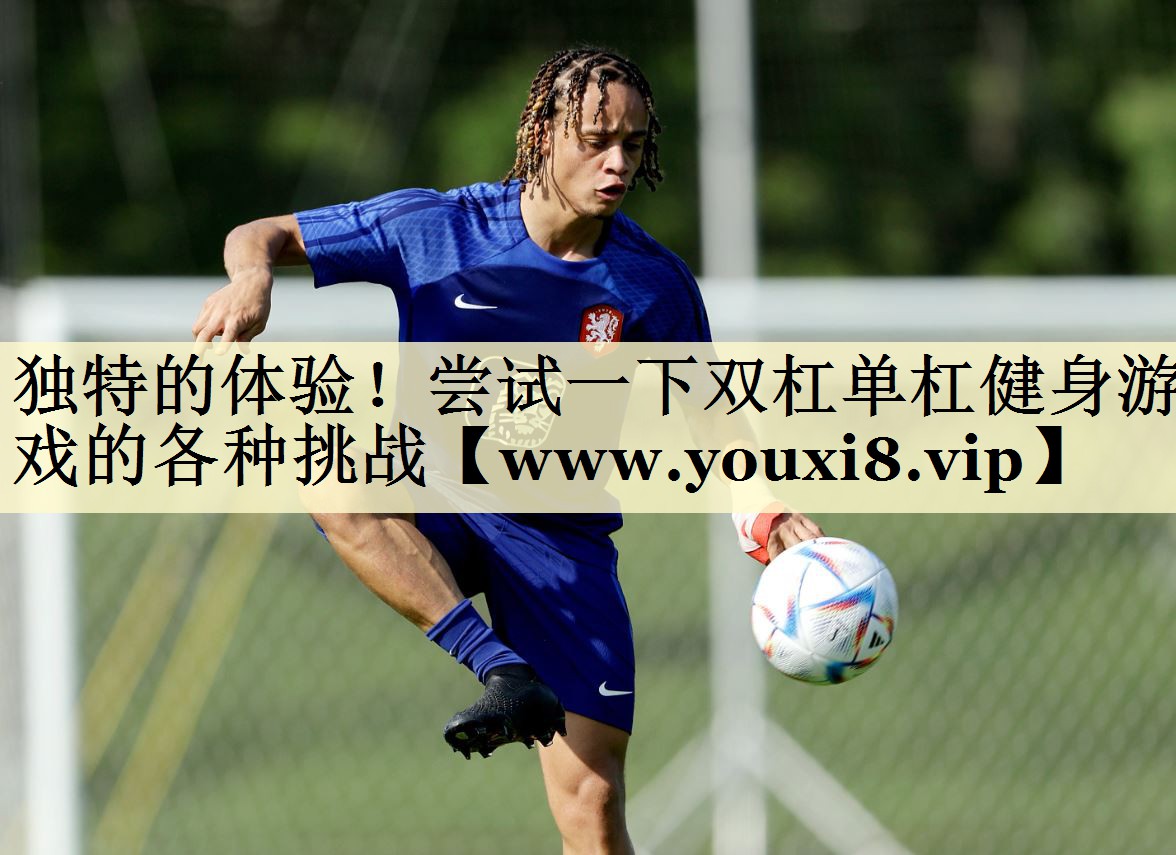 独特的体验！尝试一下双杠单杠健身游戏的各种挑战