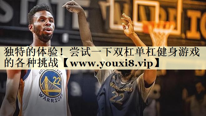 独特的体验！尝试一下双杠单杠健身游戏的各种挑战