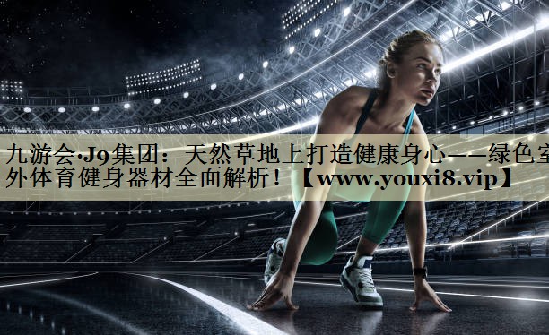 天然草地上打造健康身心——绿色室外体育健身器材全面解析！