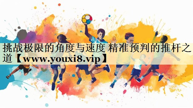 挑战极限的角度与速度 精准预判的推杆之道