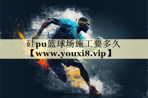 硅pu篮球场施工要多久