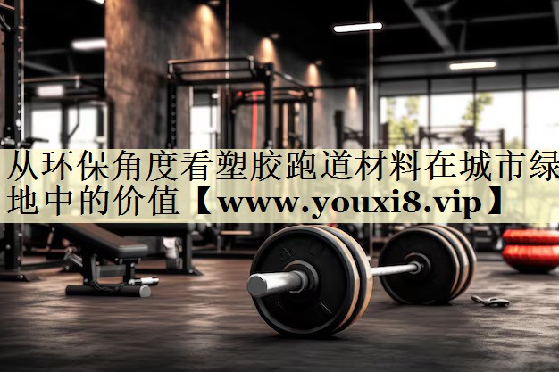 从环保角度看塑胶跑道材料在城市绿地中的价值
