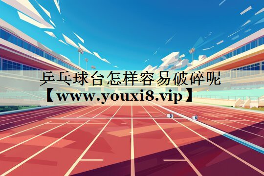 乒乓球台怎样容易破碎呢