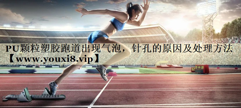 PU颗粒塑胶跑道出现气泡，针孔的原因及处理方法