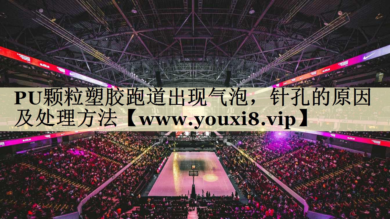 PU颗粒塑胶跑道出现气泡，针孔的原因及处理方法