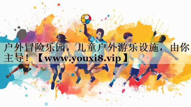 户外冒险乐园，儿童户外游乐设施，由你主导！