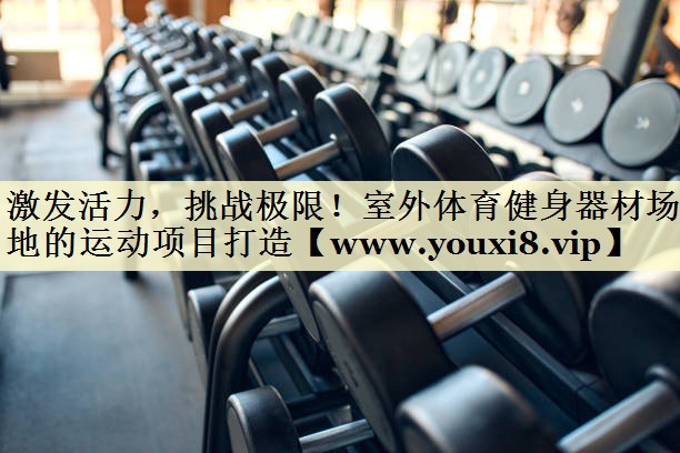 激发活力，挑战极限！室外体育健身器材场地的运动项目打造