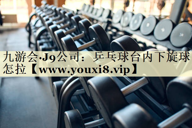 乒乓球台内下旋球怎拉