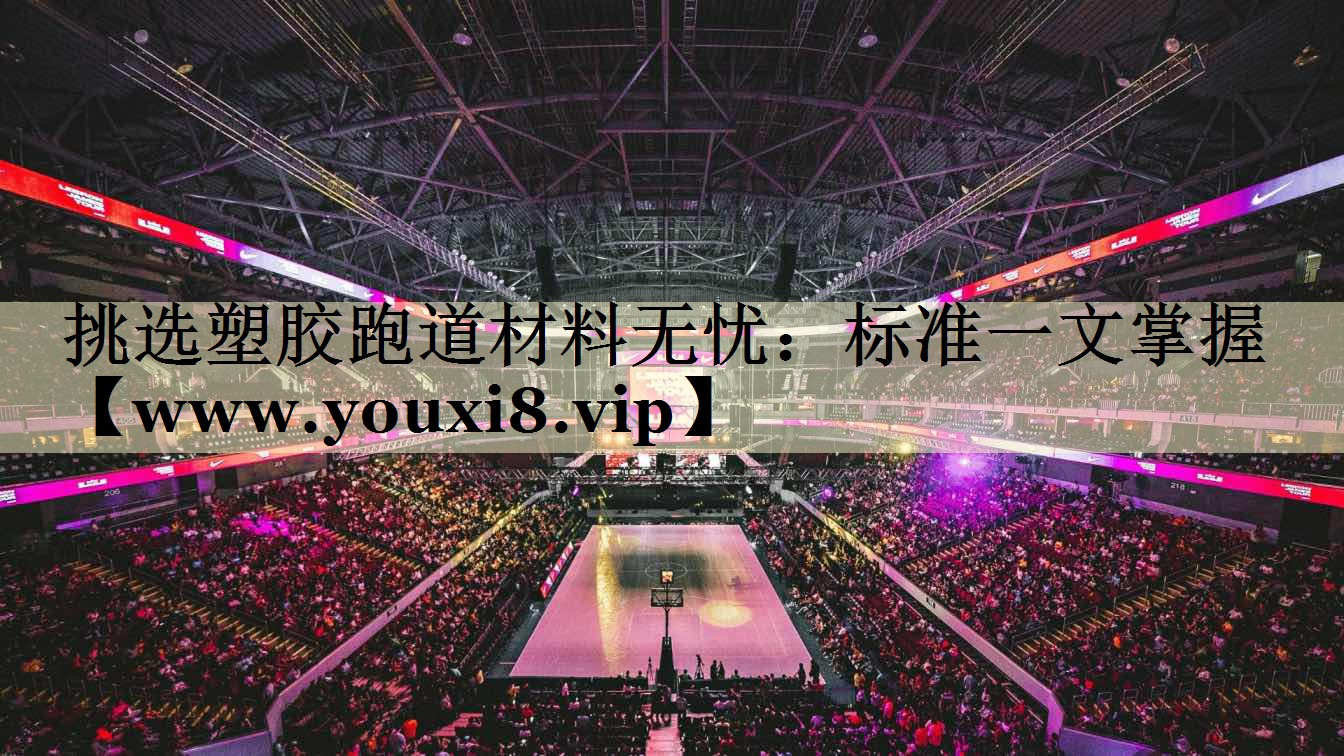 挑选塑胶跑道材料无忧：标准一文掌握