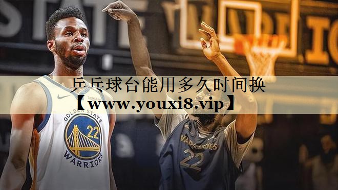 乒乓球台能用多久时间换