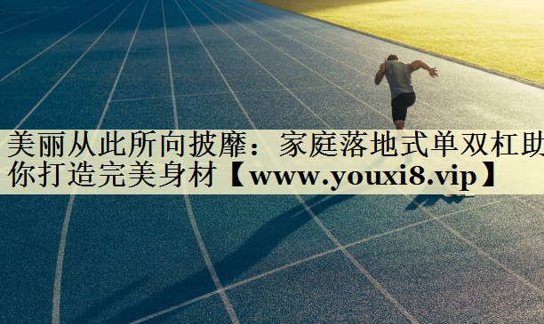 美丽从此所向披靡：家庭落地式单双杠助你打造完美身材