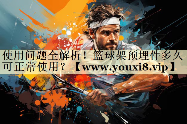 使用问题全解析！篮球架预埋件多久可正常使用？