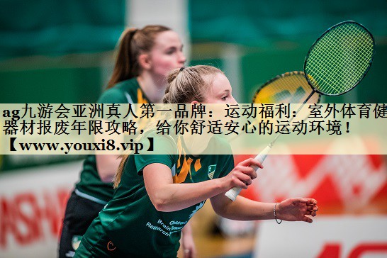 运动福利：室外体育健身器材报废年限攻略，给你舒适安心的运动环境！