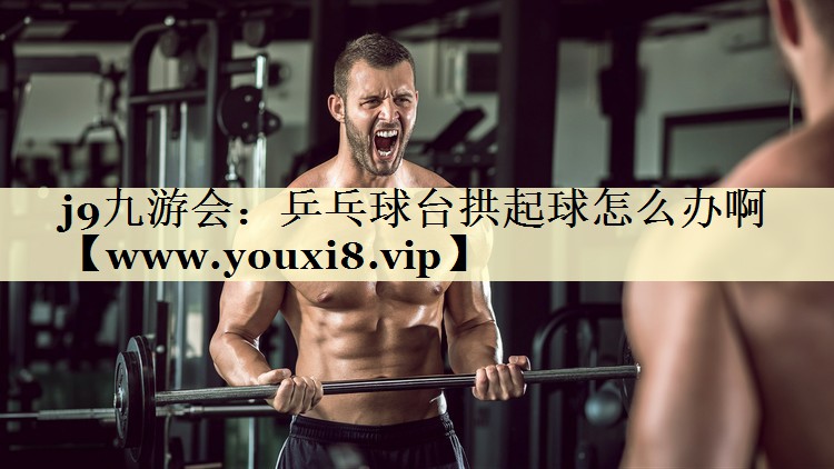 乒乓球台拱起球怎么办啊