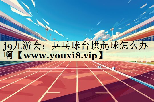 乒乓球台拱起球怎么办啊