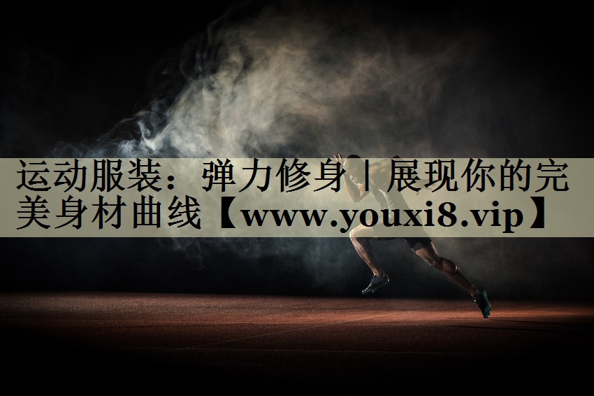 运动服装：弹力修身｜展现你的完美身材曲线
